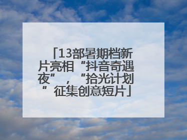13部暑期档新片亮相“抖音奇遇夜”，“拾光计划”征集创意短片